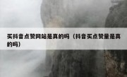 买抖音点赞网站是真的吗（抖音买点赞量是真的吗）