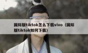 国际版tiktok怎么下载vivo（国际版tiktok如何下载）
