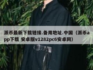 派币最新下载链接.备用地址.中国（派币app下载 安卓版v1282pc6安卓网）