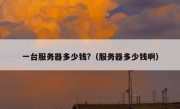 一台服务器多少钱?（服务器多少钱啊）