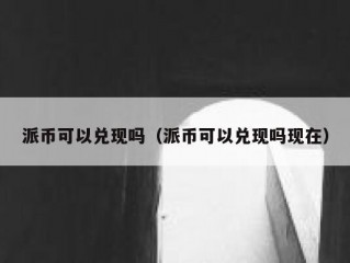 派币可以兑现吗（派币可以兑现吗现在）