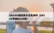 tiktok0播放换节点有用吗（tiktok零播放ip问题）
