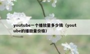 youtube一个播放量多少钱（youtube的播放量价格）