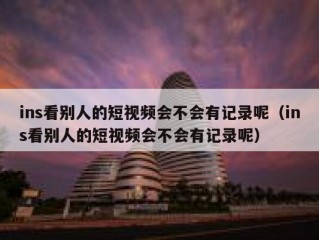 ins看别人的短视频会不会有记录呢（ins看别人的短视频会不会有记录呢）