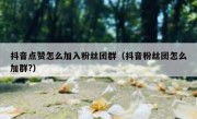 抖音点赞怎么加入粉丝团群（抖音粉丝团怎么加群?）