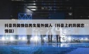 抖音异国情侣男生是外国人（抖音上的异国恋情侣）
