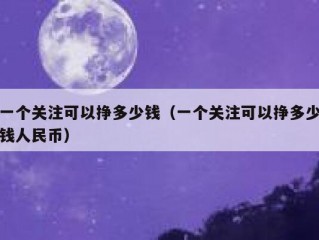 一个关注可以挣多少钱（一个关注可以挣多少钱人民币）