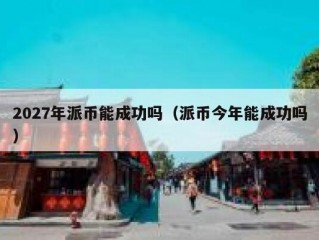 2027年派币能成功吗（派币今年能成功吗）