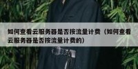 如何查看云服务器是否按流量计费（如何查看云服务器是否按流量计费的）