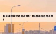 抖音涨粉丝好还是点赞好（抖加涨粉还是点赞）