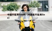 中国不能用line吗（中国能不能用line）