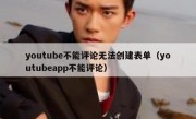 youtube不能评论无法创建表单（youtubeapp不能评论）