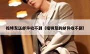推特发送邮件收不到（推特发的邮件收不到）
