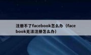 注册不了facebook怎么办（facebook无法注册怎么办）