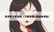 派币的下载流程（下载派币pi新版本钱包）