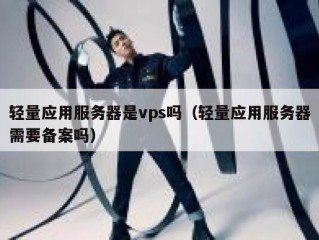 轻量应用服务器是vps吗（轻量应用服务器需要备案吗）