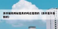 派币骗局揭秘是真的吗还是假的（派币是不是假的）