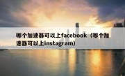 哪个加速器可以上facebook（哪个加速器可以上instagram）