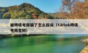 被跨境电商骗了怎么投诉（tiktok跨境电商官网）