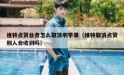 推特点赞业务怎么取消啊苹果（推特取消点赞别人会收到吗）