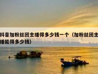 抖音加粉丝团主播得多少钱一个（加粉丝团主播能得多少钱）