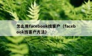 怎么用facebook找客户（facebook找客户方法）