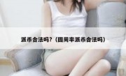 派币合法吗?（圆周率派币合法吗）