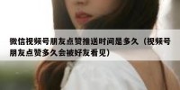 微信视频号朋友点赞推送时间是多久（视频号朋友点赞多久会被好友看见）