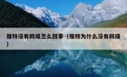 推特没有网络怎么回事（推特为什么没有网络）