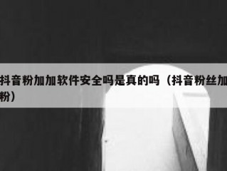 抖音粉加加软件安全吗是真的吗（抖音粉丝加粉）