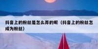 抖音上的粉丝是怎么弄的呢（抖音上的粉丝怎成为粉丝）