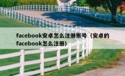 facebook安卓怎么注册账号（安卓的facebook怎么注册）