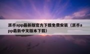 派币app最新版官方下载免费安装（派币app最新中文版本下载）