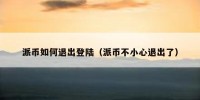 派币如何退出登陆（派币不小心退出了）
