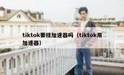 tiktok要挂加速器吗（tiktok用加速器）