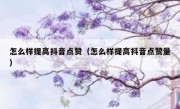 怎么样提高抖音点赞（怎么样提高抖音点赞量）