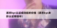 派币kyc认证成功后的价格（派币kyc身份认证审核中）