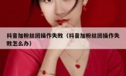 抖音加粉丝团操作失败（抖音加粉丝团操作失败怎么办）