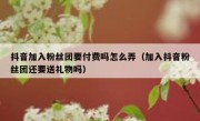 抖音加入粉丝团要付费吗怎么弄（加入抖音粉丝团还要送礼物吗）