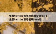 免费twitter账号密码大全2023（免费twitter账号密码 osu!）