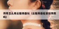 传奇怎么用云服务器玩（云服务器能架设传奇吗）