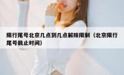 限行尾号北京几点到几点解除限制（北京限行尾号截止时间）