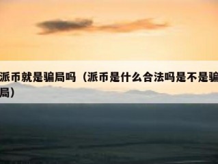 派币就是骗局吗（派币是什么合法吗是不是骗局）