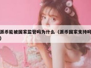 派币能被国家监管吗为什么（派币国家支持吗）