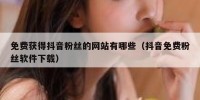 免费获得抖音粉丝的网站有哪些（抖音免费粉丝软件下载）