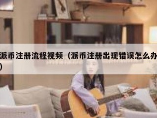 派币注册流程视频（派币注册出现错误怎么办）