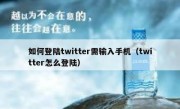 如何登陆twitter需输入手机（twitter怎么登陆）