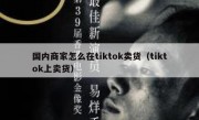 国内商家怎么在tiktok卖货（tiktok上卖货）