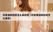抖音加粉丝团怎么退团啊（抖音里加粉丝团怎么退出）