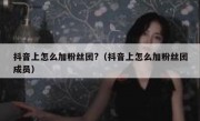 抖音上怎么加粉丝团?（抖音上怎么加粉丝团成员）